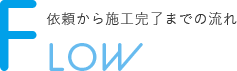依頼から施工完了までの流れ FLOW
