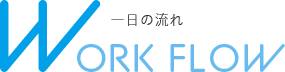 一日の流れ WORK FLOW